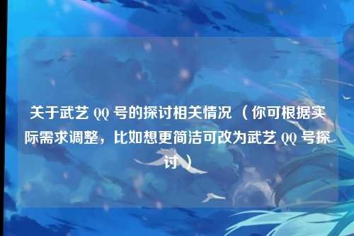 关于武艺 QQ 号的探讨相关情况 （你可根据实际需求调整，比如想更简洁可改为武艺 QQ 号探讨 ）