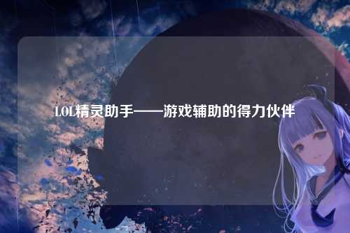 LOL精灵助手——游戏辅助的得力伙伴