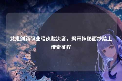 女鬼剑新职业暗夜裁决者，揭开神秘面纱踏上传奇征程