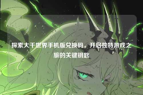 探索大千世界手机版兑换码，开启独特游戏之旅的关键钥匙