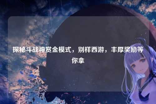 探秘斗战神赏金模式，别样西游，丰厚奖励等你拿