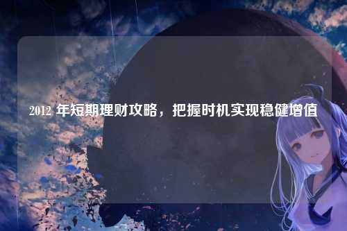 2012 年短期理财攻略，把握时机实现稳健增值