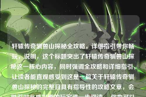 轩辕传奇驯兽山探秘全攻略，详细指引带你畅玩，说明，这个标题突出了轩辕传奇驯兽山探秘这一核心内容，同时强调全攻略和详细指引，让读者能直观感受到这是一篇关于轩辕传奇驯兽山探秘的完整且具有指导性的攻略文章，会吸引对此感兴趣的玩家进一步阅读。 你也可以根据具体需求提出更多修改意见。