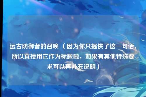 远古防御者的召唤 （因为你只提供了这一句话，所以直接用它作为标题啦，如果有其他特殊要求可以再补充说明）