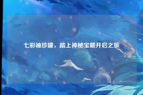 七彩袖珍罐，踏上神秘宝藏开启之旅