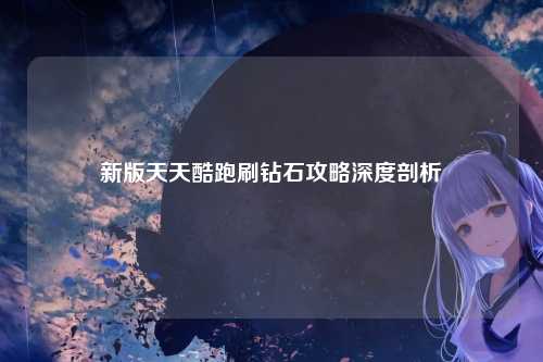 新版天天酷跑刷钻石攻略深度剖析
