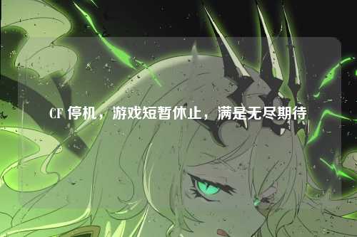 CF 停机，游戏短暂休止，满是无尽期待