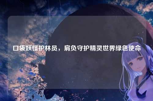 口袋妖怪护林员，肩负守护精灵世界绿色使命