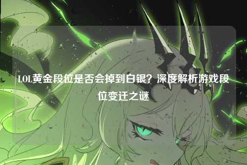 LOL黄金段位是否会掉到白银？深度解析游戏段位变迁之谜