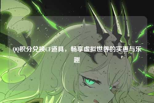 QQ积分兑换CF道具，畅享虚拟世界的实惠与乐趣
