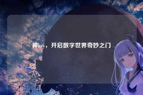 神key，开启数字世界奇妙之门