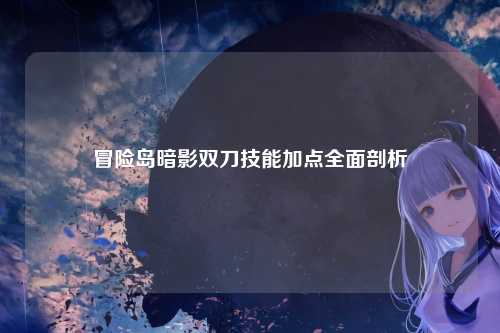 冒险岛暗影双刀技能加点全面剖析