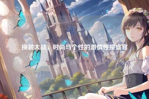 换装大战，时尚与个性的激情碰撞盛宴
