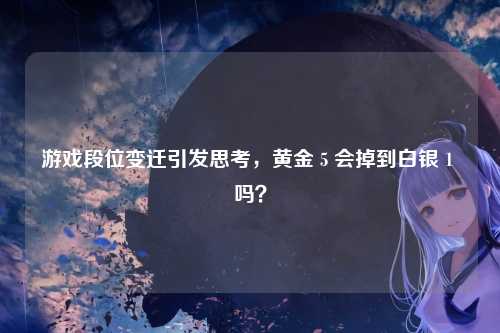 游戏段位变迁引发思考，黄金 5 会掉到白银 1 吗？