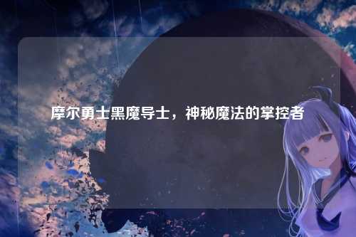 摩尔勇士黑魔导士，神秘魔法的掌控者