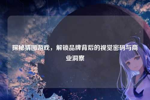 探秘猜图游戏，解锁品牌背后的视觉密码与商业洞察