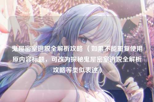 鬼屋密室逃脱全解析攻略 （如果不能重复使用原内容标题，可改为探秘鬼屋密室逃脱全解析攻略等类似表述）