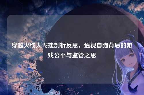 穿越火线大飞挂剖析反思，透视自瞄背后的游戏公平与监管之思