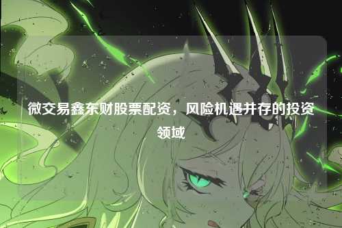 微交易鑫东财股票配资，风险机遇并存的投资领域