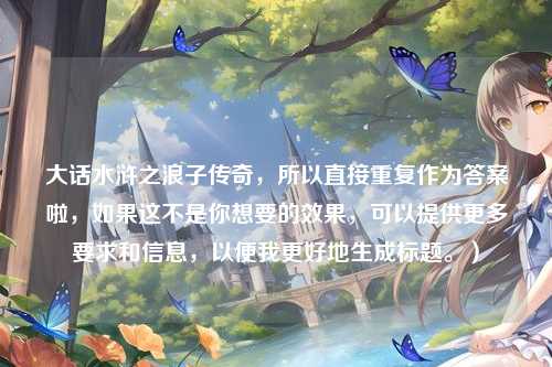 大话水浒之浪子传奇，所以直接重复作为答案啦，如果这不是你想要的效果，可以提供更多要求和信息，以便我更好地生成标题。）
