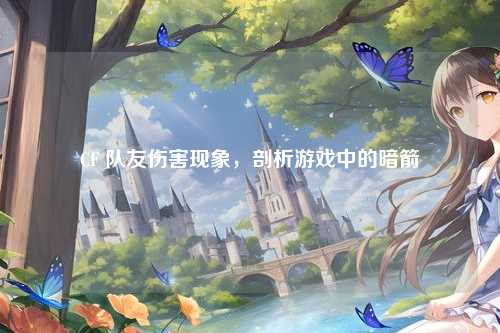 CF 队友伤害现象，剖析游戏中的暗箭