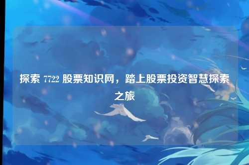 探索 7722 股票知识网，踏上股票投资智慧探索之旅