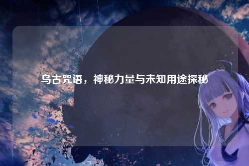 乌古咒语，神秘力量与未知用途探秘