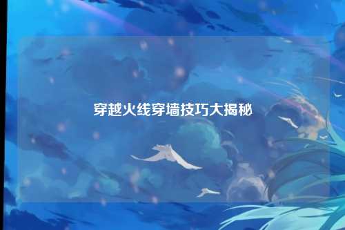穿越火线穿墙技巧大揭秘