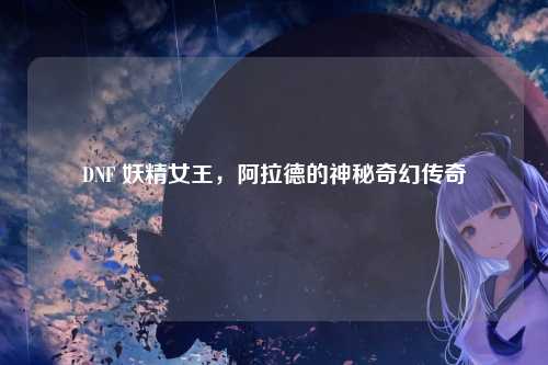 DNF 妖精女王，阿拉德的神秘奇幻传奇