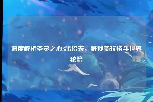深度解析圣灵之心3出招表，解锁畅玩格斗世界秘籍