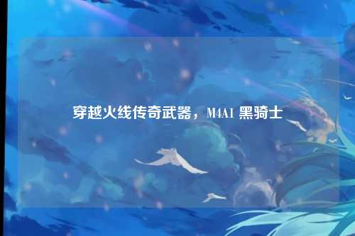 穿越火线传奇武器，M4A1 黑骑士