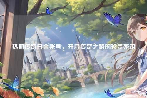 热血传奇白金账号，开启传奇之路的珍贵密钥