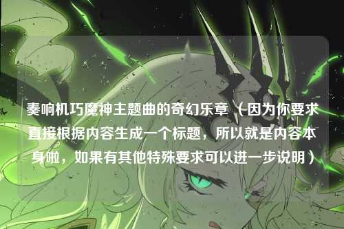 奏响机巧魔神主题曲的奇幻乐章 （因为你要求直接根据内容生成一个标题，所以就是内容本身啦，如果有其他特殊要求可以进一步说明）