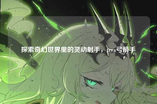 探索奇幻世界里的灵动射手，tera弓箭手