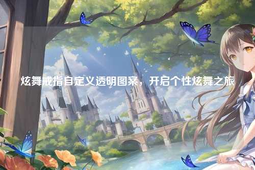 炫舞戒指自定义透明图案，开启个性炫舞之旅