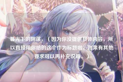 暮光下的阴谋，（因为你没提供具体内容，所以直接用你给的这个作为标题啦，如果有其他要求可以再补充说明。）