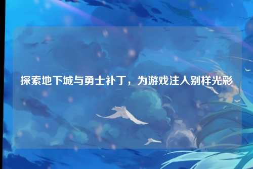 探索地下城与勇士补丁，为游戏注入别样光彩