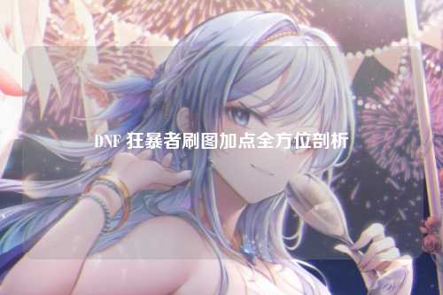 DNF 狂暴者刷图加点全方位剖析