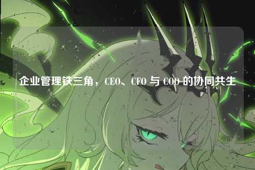 企业管理铁三角，CEO、CFO 与 COO 的协同共生