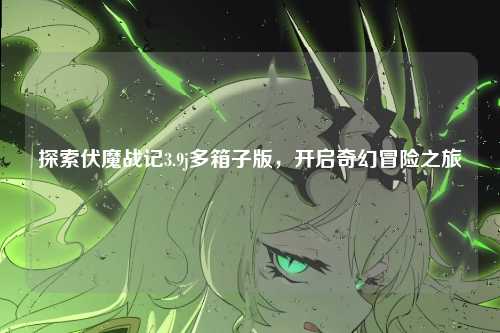 探索伏魔战记3.9j多箱子版，开启奇幻冒险之旅