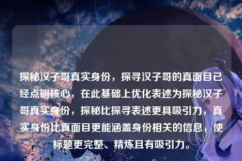 探秘汉子哥真实身份,探寻汉子哥的真面目已经点明核心,在此基础上优化表述为探秘汉子哥真实身份,探秘比探寻表述更具吸引力,真实身份比真面目更能涵盖身份相关的信息,使标题更完整、精炼且有吸引力。