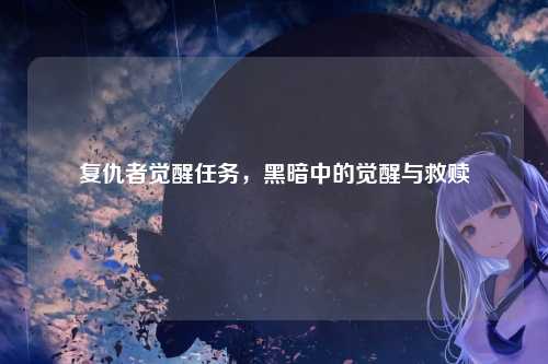 复仇者觉醒任务，黑暗中的觉醒与救赎