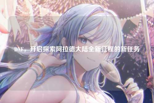 DNF，开启探索阿拉德大陆全新征程的新任务