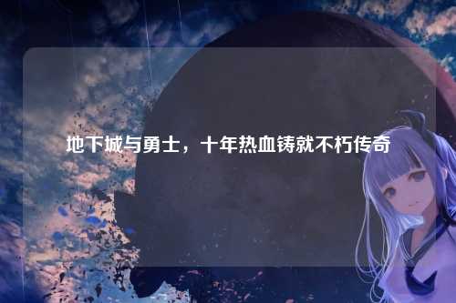 地下城与勇士，十年热血铸就不朽传奇