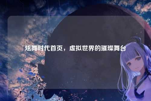 炫舞时代首页，虚拟世界的璀璨舞台