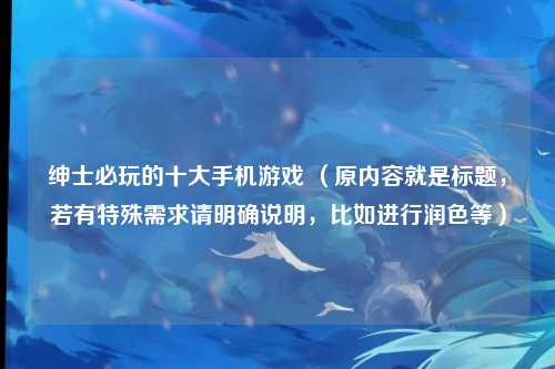 绅士必玩的十大手机游戏 （原内容就是标题，若有特殊需求请明确说明，比如进行润色等）