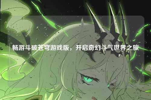 畅游斗破苍穹游戏版，开启奇幻斗气世界之旅