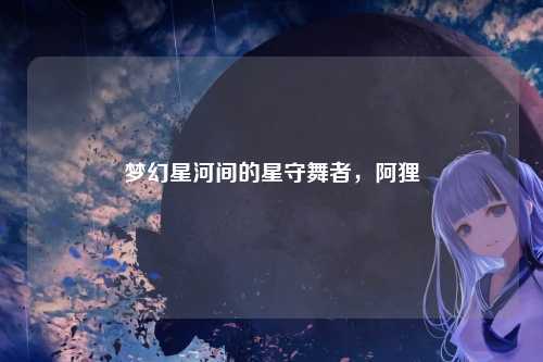 梦幻星河间的星守舞者，阿狸