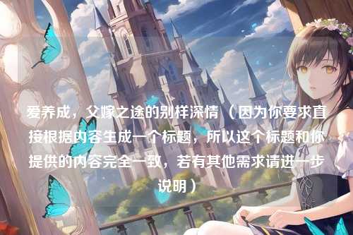 爱养成，父嫁之途的别样深情 （因为你要求直接根据内容生成一个标题，所以这个标题和你提供的内容完全一致，若有其他需求请进一步说明）