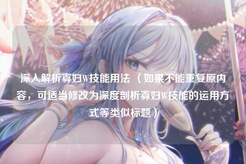 深入解析寡妇W技能用法 （如果不能重复原内容，可适当修改为深度剖析寡妇W技能的运用方式等类似标题）